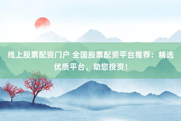 线上股票配资门户 全国股票配资平台推荐：精选优质平台，助您投资！