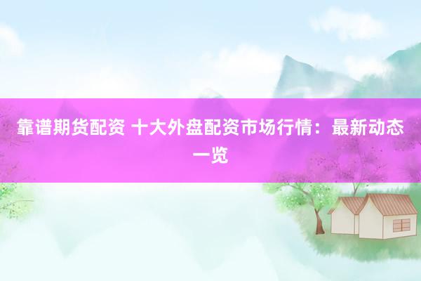 靠谱期货配资 十大外盘配资市场行情：最新动态一览
