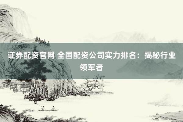 证券配资官网 全国配资公司实力排名：揭秘行业领军者